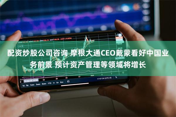 配资炒股公司咨询 摩根大通CEO戴蒙看好中国业务前景 预计资产管理等领域将增长