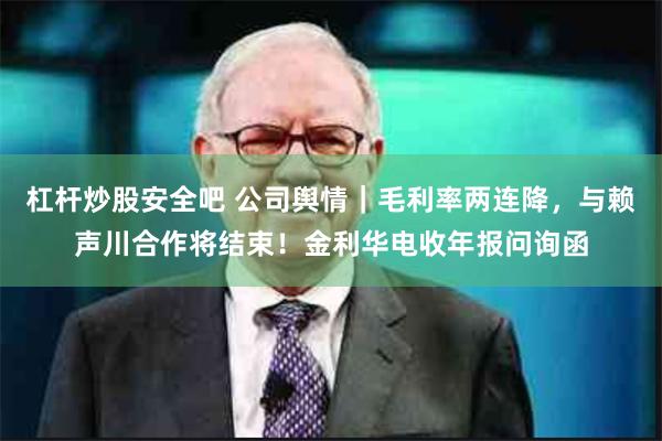 杠杆炒股安全吧 公司舆情｜毛利率两连降，与赖声川合作将结束！金利华电收年报问询函