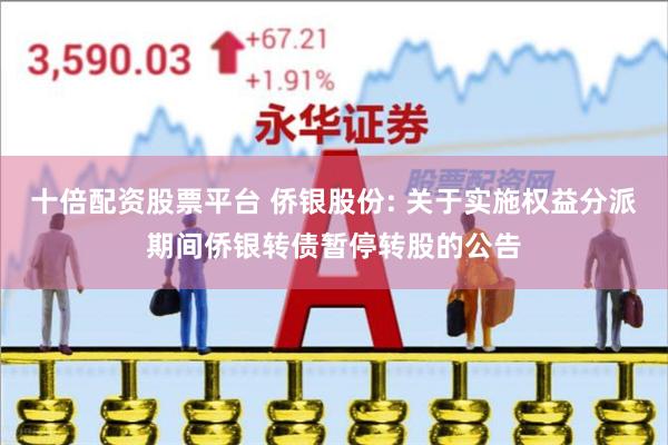 十倍配资股票平台 侨银股份: 关于实施权益分派期间侨银转债暂停转股的公告