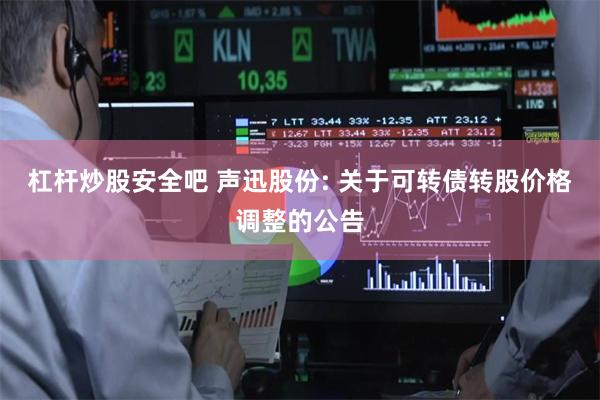 杠杆炒股安全吧 声迅股份: 关于可转债转股价格调整的公告