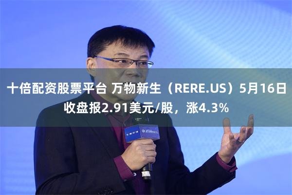 十倍配资股票平台 万物新生（RERE.US）5月16日收盘报2.91美元/股，涨4.3%