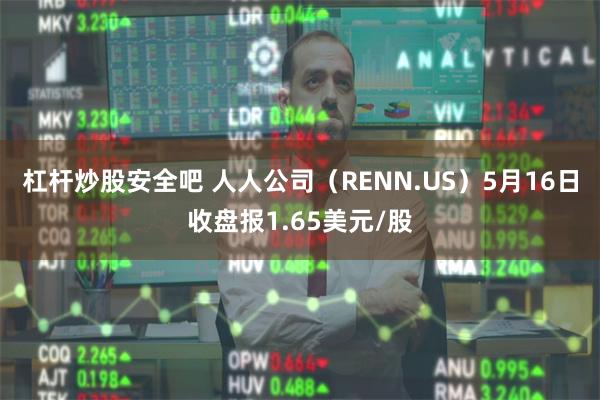 杠杆炒股安全吧 人人公司（RENN.US）5月16日收盘报1.65美元/股