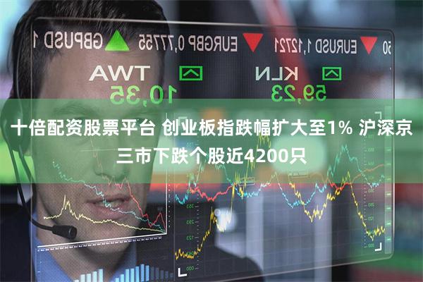 十倍配资股票平台 创业板指跌幅扩大至1% 沪深京三市下跌个股近4200只