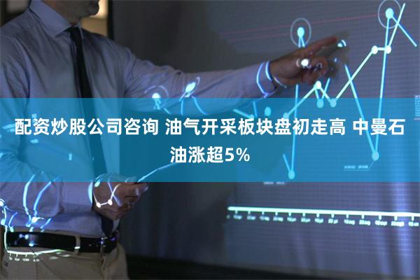 配资炒股公司咨询 油气开采板块盘初走高 中曼石油涨超5%