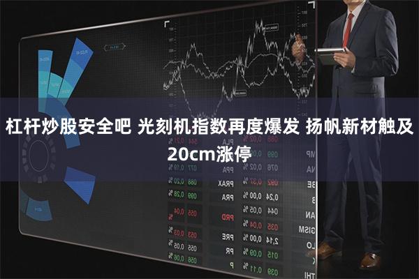 杠杆炒股安全吧 光刻机指数再度爆发 扬帆新材触及20cm涨停