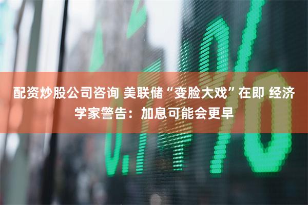 配资炒股公司咨询 美联储“变脸大戏”在即 经济学家警告：加息可能会更早