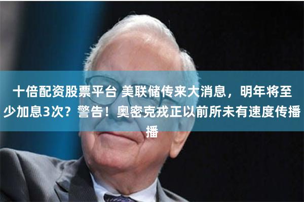 十倍配资股票平台 美联储传来大消息，明年将至少加息3次？警告！奥密克戎正以前所未有速度传播