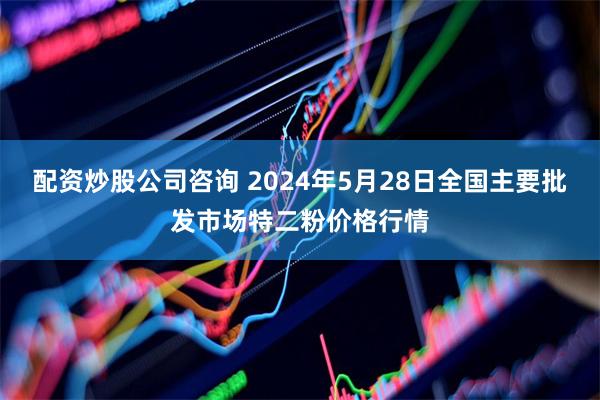 配资炒股公司咨询 2024年5月28日全国主要批发市场特二粉价格行情