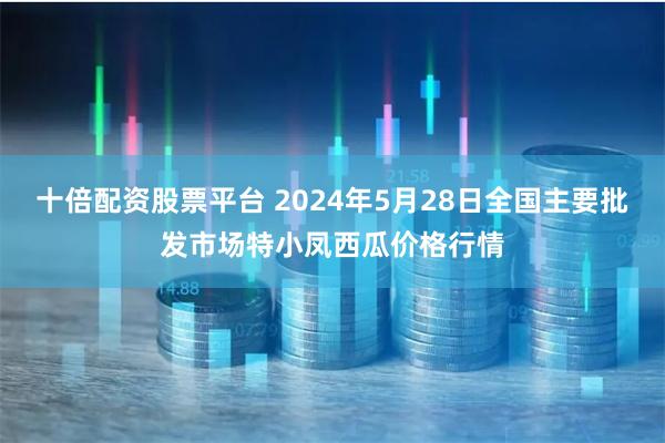 十倍配资股票平台 2024年5月28日全国主要批发市场特小凤西瓜价格行情