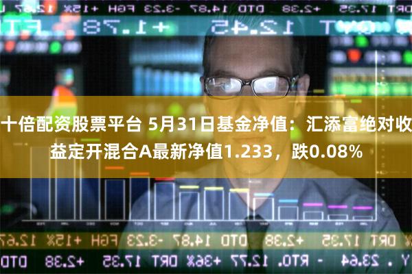 十倍配资股票平台 5月31日基金净值：汇添富绝对收益定开混合A最新净值1.233，跌0.08%