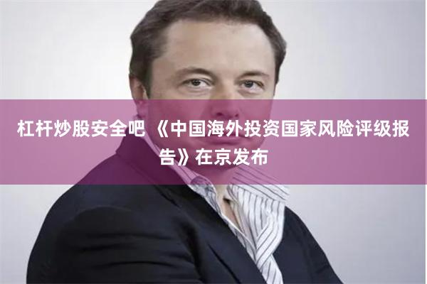杠杆炒股安全吧 《中国海外投资国家风险评级报告》在京发布