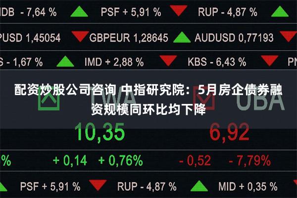 配资炒股公司咨询 中指研究院：5月房企债券融资规模同环比均下降