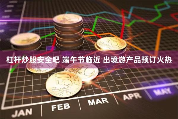 杠杆炒股安全吧 端午节临近 出境游产品预订火热
