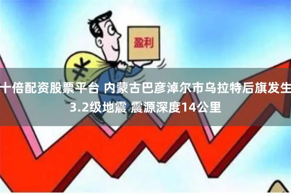 十倍配资股票平台 内蒙古巴彦淖尔市乌拉特后旗发生3.2级地震 震源深度14公里