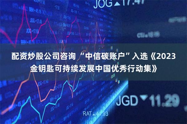 配资炒股公司咨询 “中信碳账户”入选《2023金钥匙可持续发展中国优秀行动集》