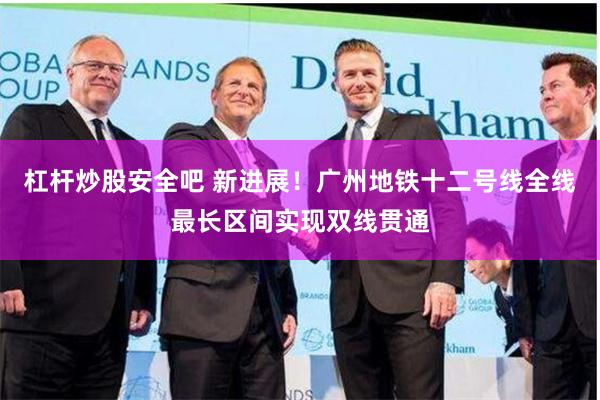 杠杆炒股安全吧 新进展！广州地铁十二号线全线最长区间实现双线贯通
