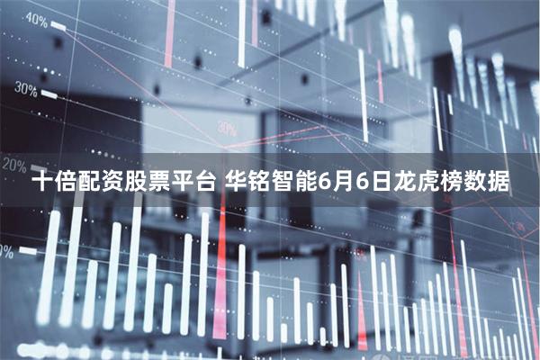 十倍配资股票平台 华铭智能6月6日龙虎榜数据