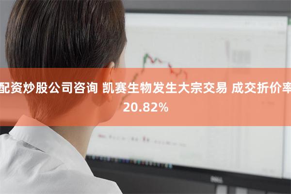 配资炒股公司咨询 凯赛生物发生大宗交易 成交折价率20.82%