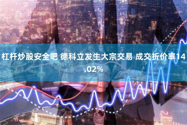 杠杆炒股安全吧 德科立发生大宗交易 成交折价率14.02%