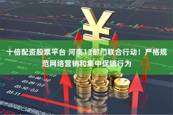 十倍配资股票平台 河南13部门联合行动！严格规范网络营销和集中促销行为
