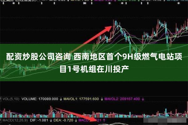 配资炒股公司咨询 西南地区首个9H级燃气电站项目1号机组在川投产