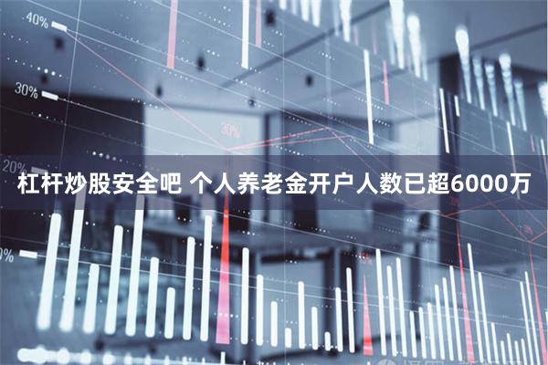杠杆炒股安全吧 个人养老金开户人数已超6000万