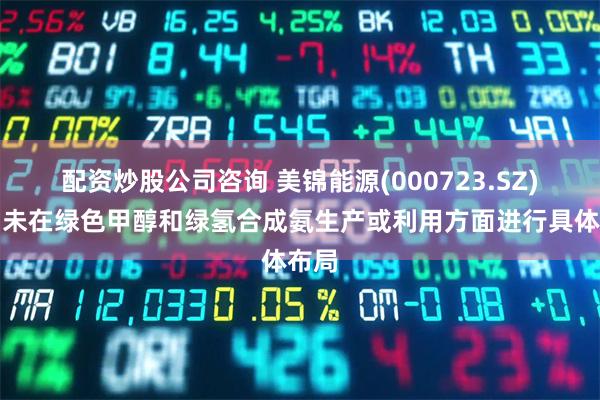 配资炒股公司咨询 美锦能源(000723.SZ)：尚未在绿色甲醇和绿氢合成氨生产或利用方面进行具体布局