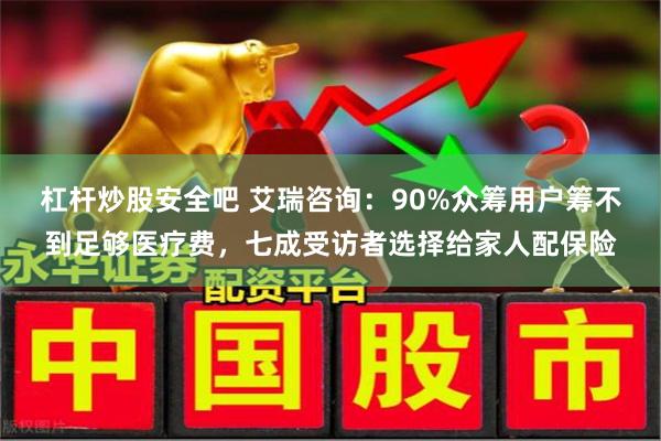 杠杆炒股安全吧 艾瑞咨询：90%众筹用户筹不到足够医疗费，七成受访者选择给家人配保险