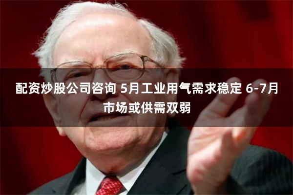 配资炒股公司咨询 5月工业用气需求稳定 6-7月市场或供需双弱