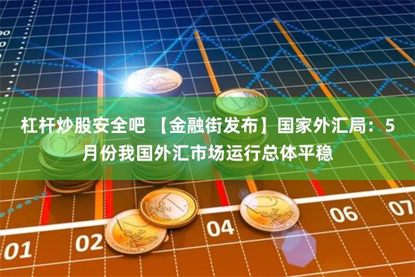 杠杆炒股安全吧 【金融街发布】国家外汇局：5月份我国外汇市场运行总体平稳
