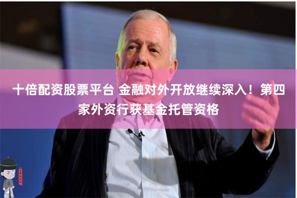 十倍配资股票平台 金融对外开放继续深入！第四家外资行获基金托管资格