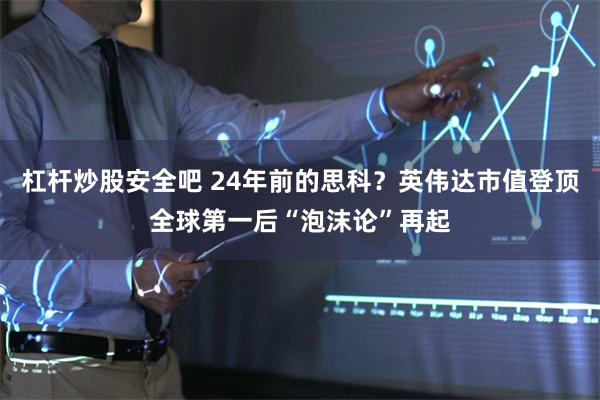 杠杆炒股安全吧 24年前的思科？英伟达市值登顶全球第一后“泡沫论”再起