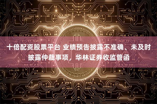 十倍配资股票平台 业绩预告披露不准确、未及时披露仲裁事项，华林证券收监管函