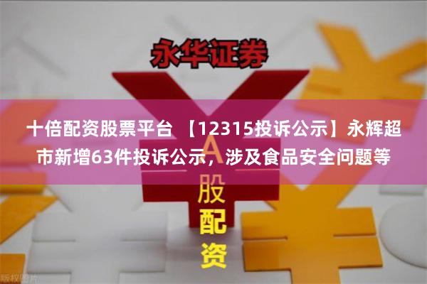 十倍配资股票平台 【12315投诉公示】永辉超市新增63件投诉公示，涉及食品安全问题等