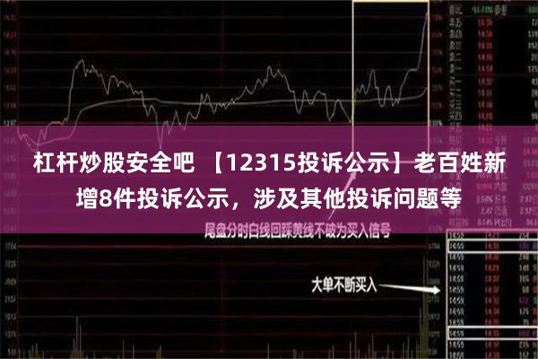 杠杆炒股安全吧 【12315投诉公示】老百姓新增8件投诉公示，涉及其他投诉问题等