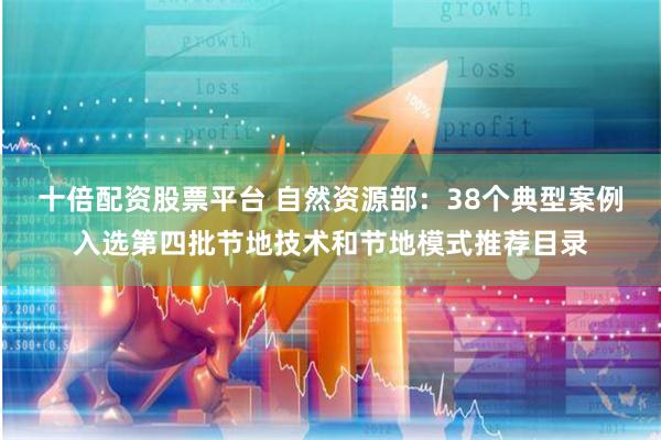 十倍配资股票平台 自然资源部：38个典型案例入选第四批节地技术和节地模式推荐目录