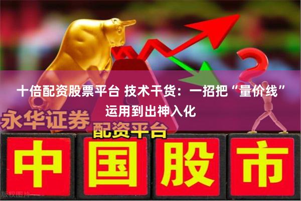 十倍配资股票平台 技术干货：一招把“量价线”运用到出神入化