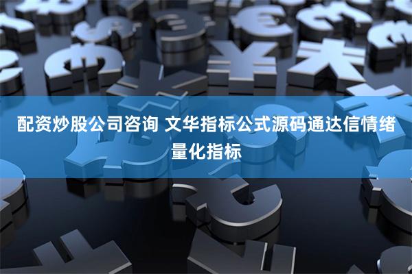 配资炒股公司咨询 文华指标公式源码通达信情绪量化指标