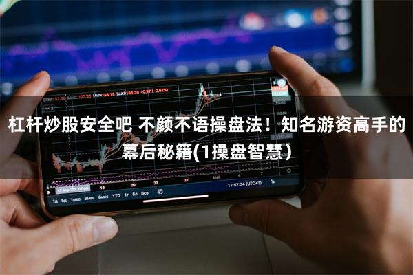杠杆炒股安全吧 不颜不语操盘法！知名游资高手的幕后秘籍(1操盘智慧）