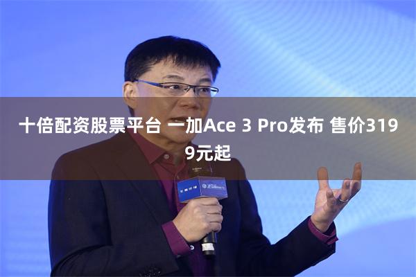 十倍配资股票平台 一加Ace 3 Pro发布 售价3199元起