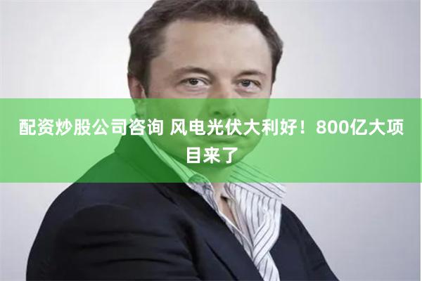 配资炒股公司咨询 风电光伏大利好！800亿大项目来了
