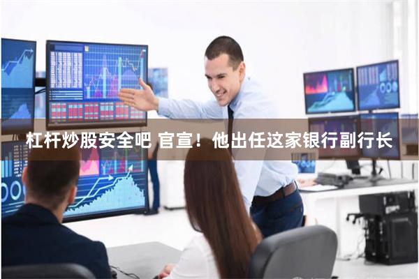 杠杆炒股安全吧 官宣！他出任这家银行副行长