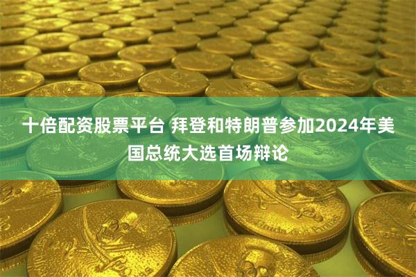 十倍配资股票平台 拜登和特朗普参加2024年美国总统大选首场辩论