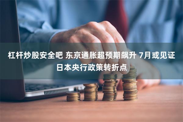 杠杆炒股安全吧 东京通胀超预期飙升 7月或见证日本央行政策转折点