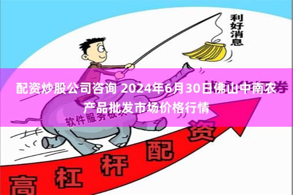 配资炒股公司咨询 2024年6月30日佛山中南农产品批发市场价格行情