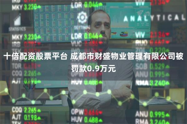 十倍配资股票平台 成都市财盛物业管理有限公司被罚款0.9万元