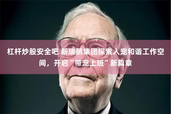 杠杆炒股安全吧 新瑞鹏集团探索人宠和谐工作空间，开启“带宠上班”新篇章