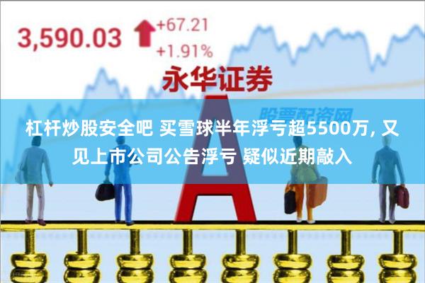 杠杆炒股安全吧 买雪球半年浮亏超5500万, 又见上市公司公告浮亏 疑似近期敲入