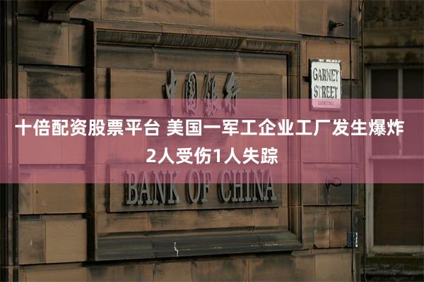 十倍配资股票平台 美国一军工企业工厂发生爆炸 2人受伤1人失踪