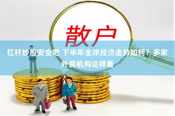 杠杆炒股安全吧 下半年全球经济走势如何？多家外资机构这样看